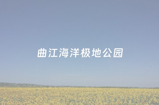 曲江海洋极地公园（曲江海洋极地公园游玩时间）