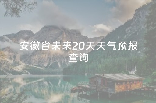 安徽省未来20天天气预报查询（安徽省未来几天天气）