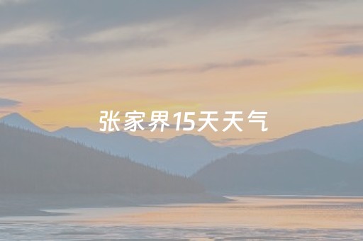 张家界15天天气（张家界15天天气预报）