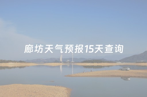 廊坊天气预报15天查询（廊坊天气预报15天查询最新消息）