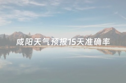 咸阳天气预报15天准确率（陕西省天气预报15天准确）