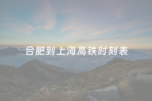 合肥到上海高铁时刻表（合肥到上海高铁时刻表查询2023年5月3日）