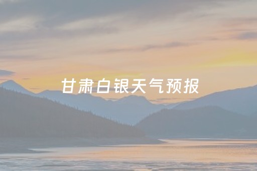 甘肃白银天气预报（甘肃白银天气预报7天）