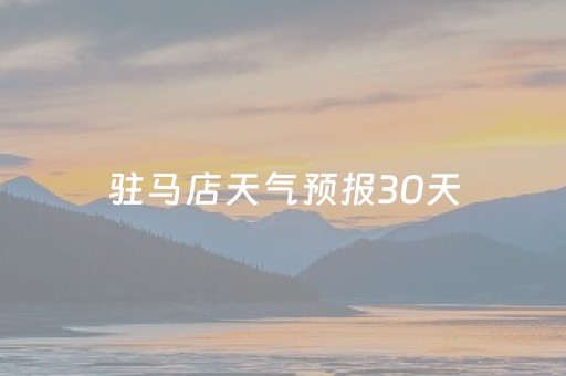 驻马店天气预报30天（驻马店天气预报30天天气预报查询）