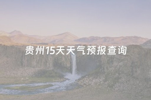 贵州15天天气预报查询（贵州15天天气预报查询黔）