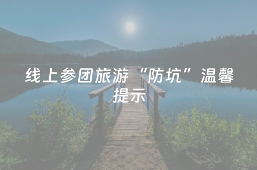 线上参团旅游“防坑”温馨提示