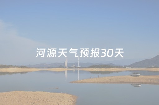 河源天气预报30天（河源天气预报30天查询一个月）