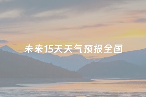 未来15天天气预报全国（本地15日的天气预报）