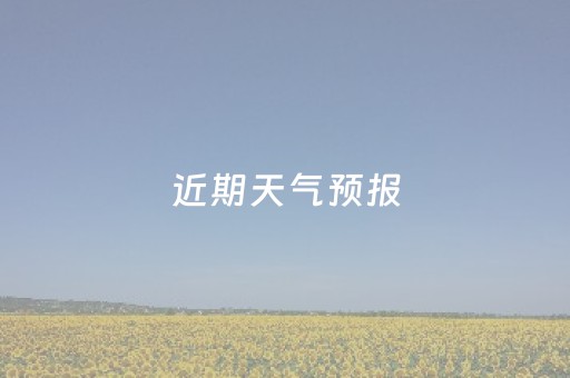 近期天气预报（近期天气预报十五天）