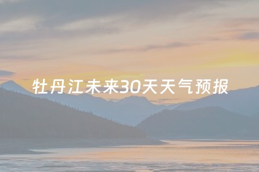 牡丹江未来30天天气预报（牡丹江未来30天天气预报
）