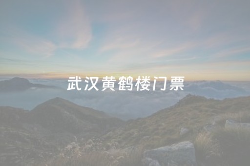 武汉黄鹤楼门票（武汉黄鹤楼门票要预约吗）