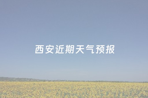 西安近期天气预报（西安近期天气预报10天温度是多少）