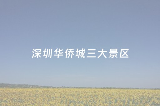 深圳华侨城三大景区（深圳华侨城哪个好玩）