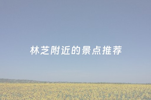 林芝附近的景点推荐（林芝附近的景点推荐图片）