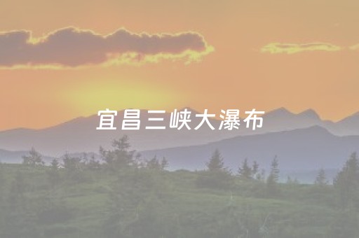 宜昌三峡大瀑布（宜昌三峡大瀑布天气预报）