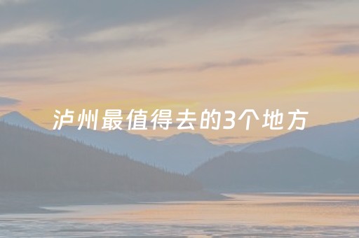 泸州最值得去的3个地方（泸州最值得去的3个地方是哪里）