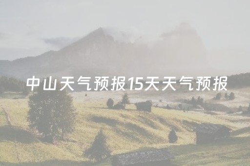 中山天气预报15天天气预报（中山天气15天预报查询）