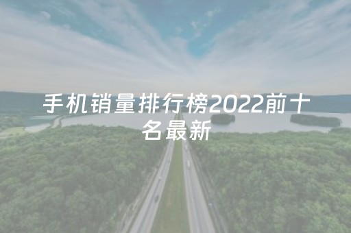 手机销量排行榜2022前十名最新（手机销量排行榜2022前十名最新中关村）