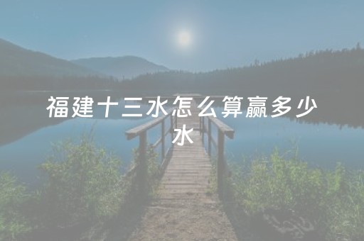 福建十三水怎么算赢多少水（福建十三水摆牌技巧）