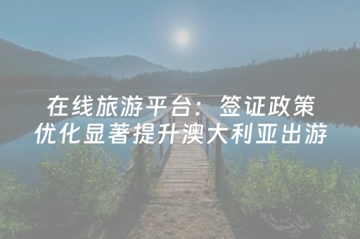 在线旅游平台：签证政策优化显著提升澳大利亚出游热度