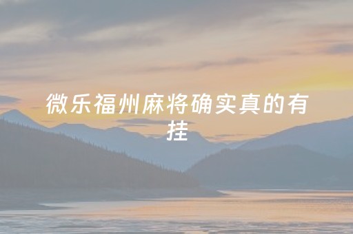 微乐福州麻将确实真的有挂（微乐福州麻将到底有挂真的么）