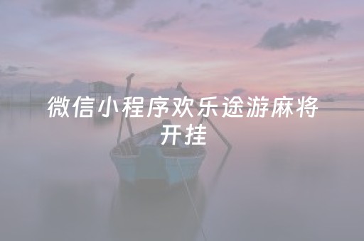 微信小程序欢乐途游麻将开挂（微信小程序欢乐途游麻将有挂吗）