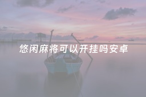 悠闲麻将可以开挂吗安卓（悠闲麻将可以开挂吗安卓版）