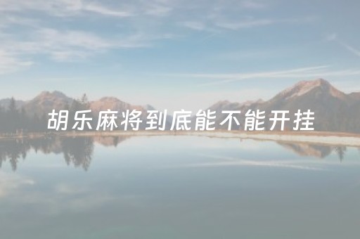 胡乐麻将到底能不能开挂（胡乐麻将有挂吗?）