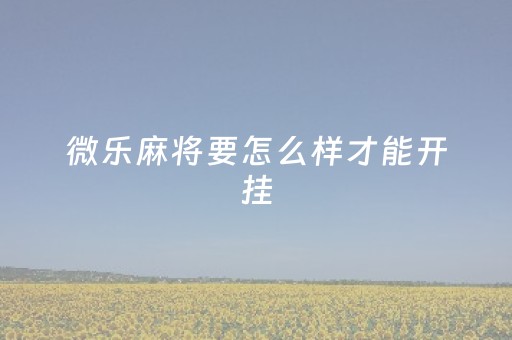 微乐麻将要怎么样才能开挂（微乐麻将有开挂方法）