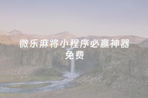 微乐麻将小程序必赢神器免费（微乐麻将小程序技巧）