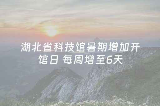 湖北省科技馆暑期增加开馆日 每周增至6天