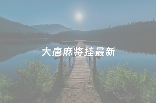 大唐麻将挂最新（大唐麻将有挂吗）