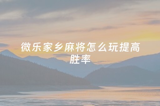 微乐家乡麻将怎么玩提高胜率（微乐家乡麻将怎么玩能赢）