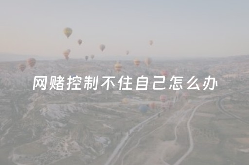 网赌控制不住自己怎么办（网赌控制不住自己怎么办有点钱就赌）