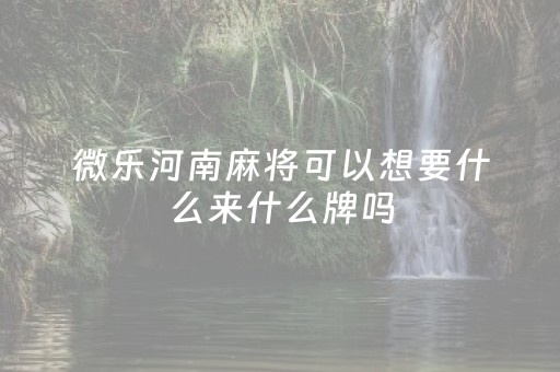 微乐河南麻将可以想要什么来什么牌吗（微乐河南麻将怎么玩）