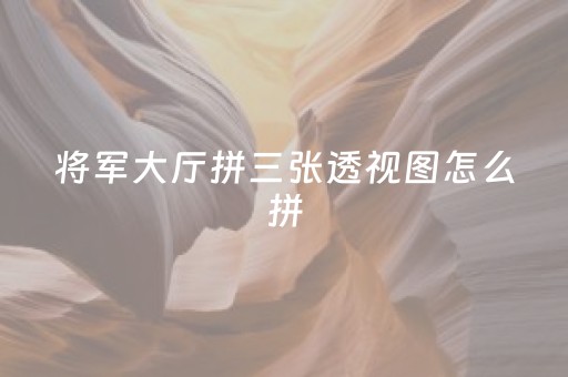 将军大厅拼三张透视图怎么拼（将军大厅不能破解吗）