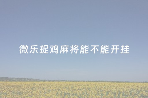 微乐捉鸡麻将能不能开挂（微乐捉鸡麻将怎么打才会赢）