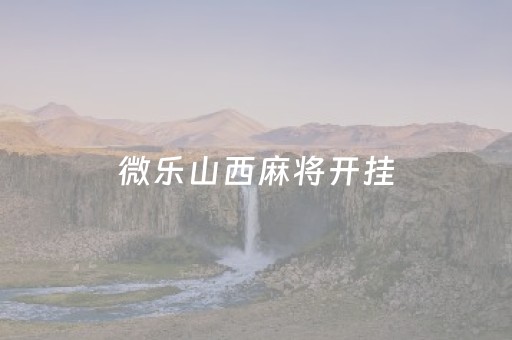 微乐山西麻将开挂（微乐山西麻将小程序怎样免费开挂）