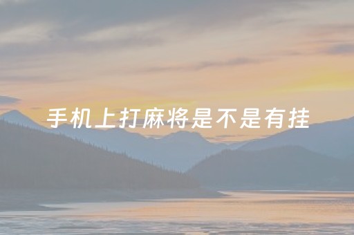 手机上打麻将是不是有挂（在手机玩麻将有挂吗）