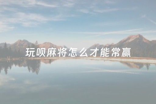 玩呗麻将怎么才能常赢（玩呗麻将有挂吗）