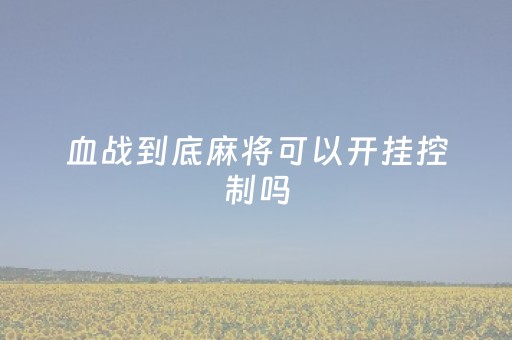 血战到底麻将可以开挂控制吗（血战麻将万能开挂神器）