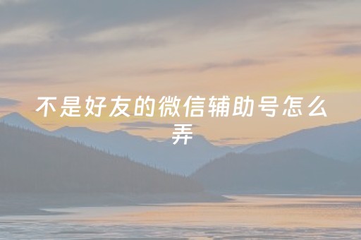 不是好友的微信辅助号怎么弄（不是好友可以微信辅助吗）