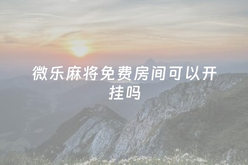 微乐麻将免费房间可以开挂吗（微乐麻将是免费建房吗）