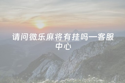 请问微乐麻将有挂吗—客服中心（微乐麻将真的有挂吗?）