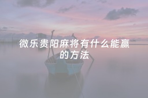 微乐贵阳麻将有什么能赢的方法（我要贵阳微乐麻将）