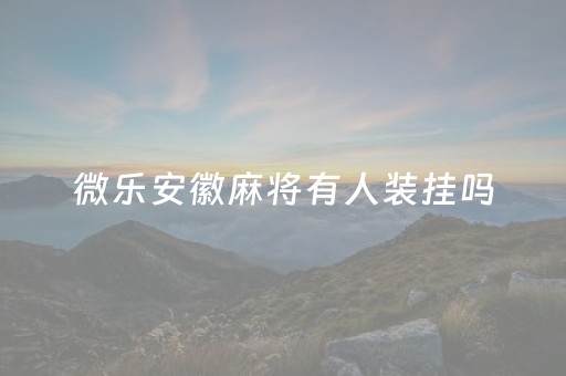 微乐安徽麻将有人装挂吗（徽乐安徽麻将有挂吗）