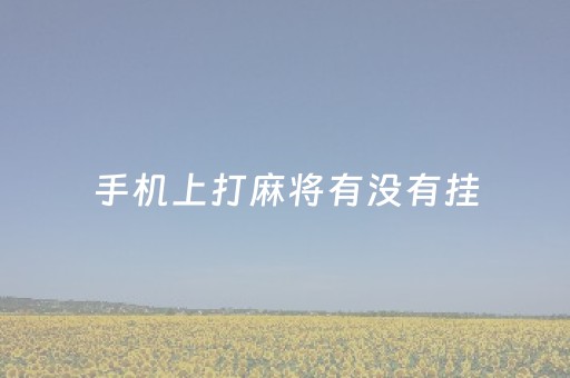 手机上打麻将有没有挂（手机上打麻将开挂是真的吗）