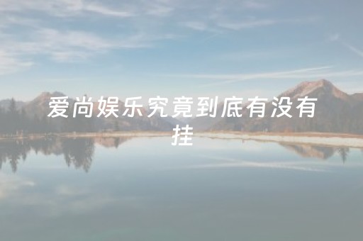 爱尚娱乐究竟到底有没有挂（爱尚娱乐有限公司）