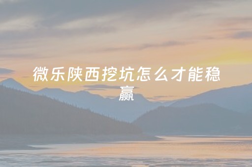 微乐陕西挖坑怎么才能稳赢（陕西微乐挖坑新版）