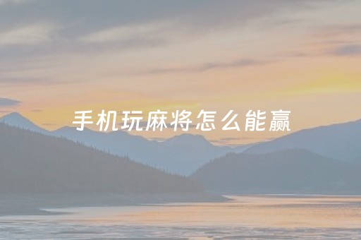 手机玩麻将怎么能赢（在手机上玩麻将怎么能赢）